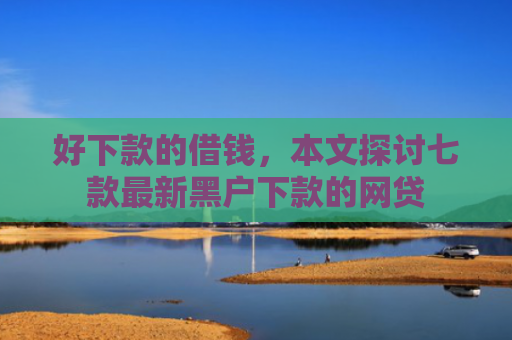 好下款的借钱，本文探讨七款最新黑户下款的网贷
