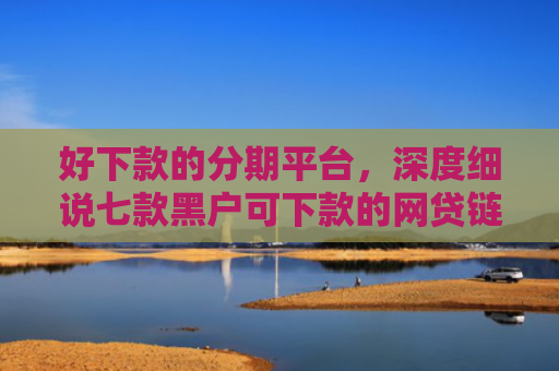 好下款的分期平台，深度细说七款黑户可下款的网贷链接