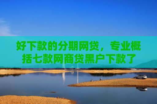 好下款的分期网贷，专业概括七款网商贷黑户下款了