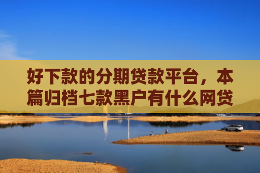 好下款的分期贷款平台，本篇归档七款黑户有什么网贷容易下款