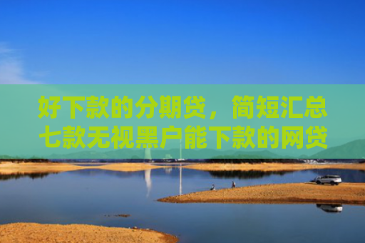好下款的分期贷，简短汇总七款无视黑户能下款的网贷