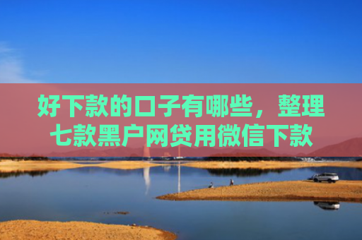 好下款的口子有哪些，整理七款黑户网贷用微信下款