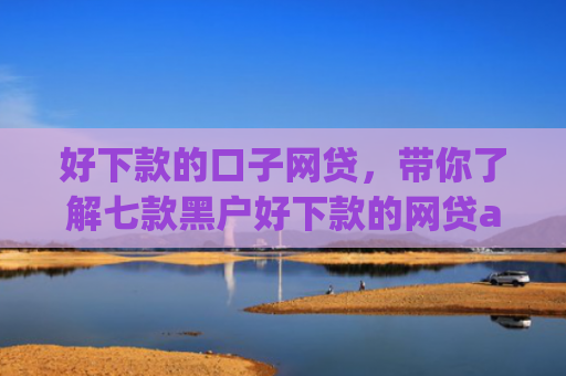 好下款的口子网贷，带你了解七款黑户好下款的网贷app