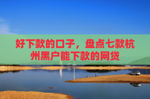 好下款的口子，盘点七款杭州黑户能下款的网贷