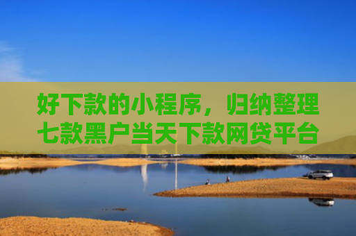 好下款的小程序，归纳整理七款黑户当天下款网贷平台