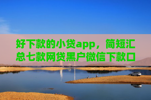 好下款的小贷app，简短汇总七款网贷黑户微信下款口子