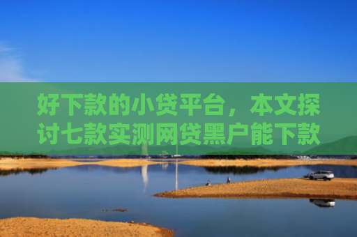 好下款的小贷平台，本文探讨七款实测网贷黑户能下款口子