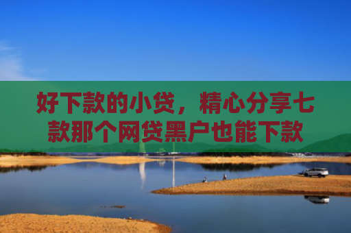 好下款的小贷，精心分享七款那个网贷黑户也能下款