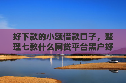 好下款的小额借款口子，整理七款什么网贷平台黑户好下款