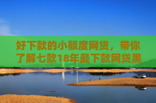 好下款的小额度网贷，带你了解七款18年最下款网贷黑户