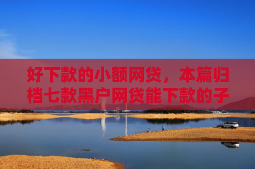 好下款的小额网贷，本篇归档七款黑户网贷能下款的子