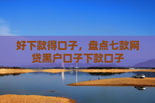 好下款得口子，盘点七款网贷黑户口子下款口子