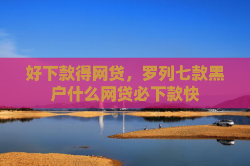 好下款得网贷，罗列七款黑户什么网贷必下款快