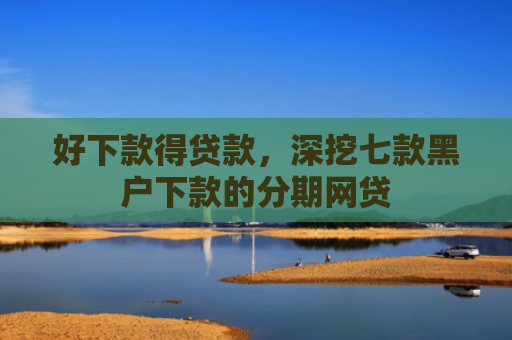 好下款得贷款，深挖七款黑户下款的分期网贷