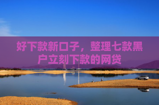 好下款新口子，整理七款黑户立刻下款的网贷