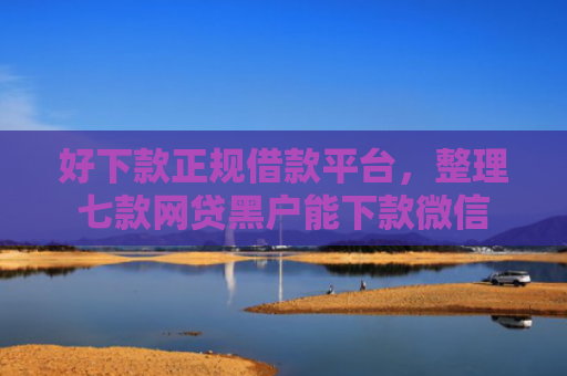 好下款正规借款平台，整理七款网贷黑户能下款微信