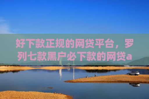 好下款正规的网贷平台，罗列七款黑户必下款的网贷app