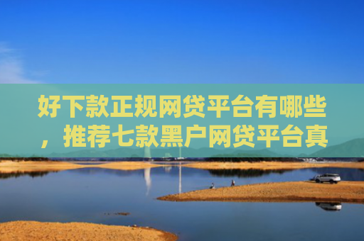 好下款正规网贷平台有哪些，推荐七款黑户网贷平台真能下款吗