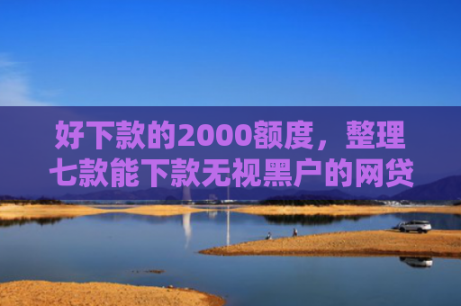 好下款的2000额度，整理七款能下款无视黑户的网贷