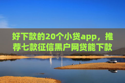 好下款的20个小贷app，推荐七款征信黑户网贷能下款
