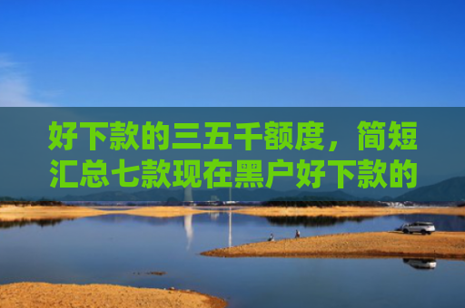 好下款的三五千额度，简短汇总七款现在黑户好下款的网贷