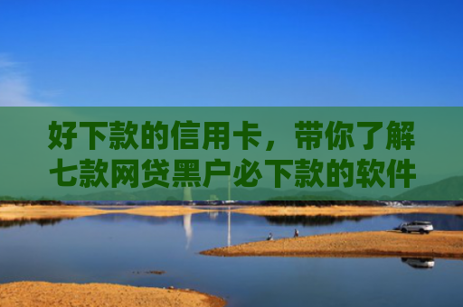 好下款的信用卡，带你了解七款网贷黑户必下款的软件