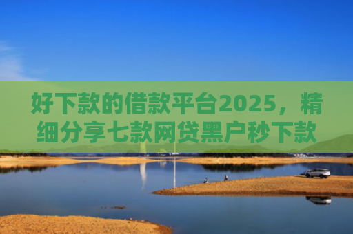 好下款的借款平台2025，精细分享七款网贷黑户秒下款的大额
