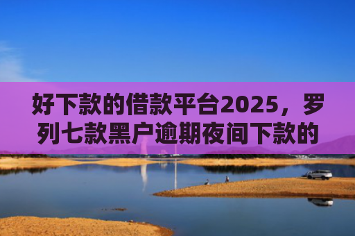 好下款的借款平台2025，罗列七款黑户逾期夜间下款的网贷