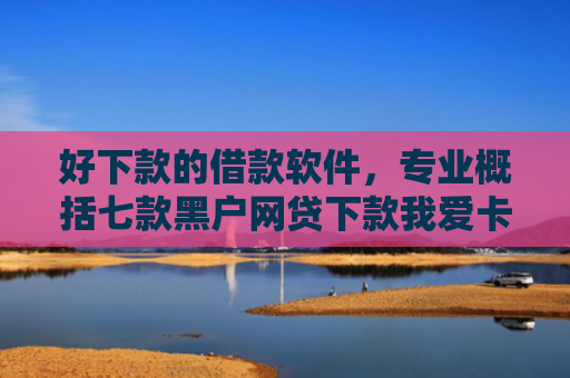 好下款的借款软件，专业概括七款黑户网贷下款我爱卡