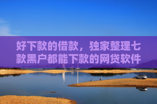 好下款的借款，独家整理七款黑户都能下款的网贷软件