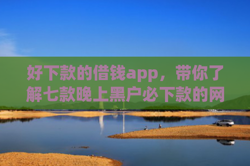 好下款的借钱app，带你了解七款晚上黑户必下款的网贷
