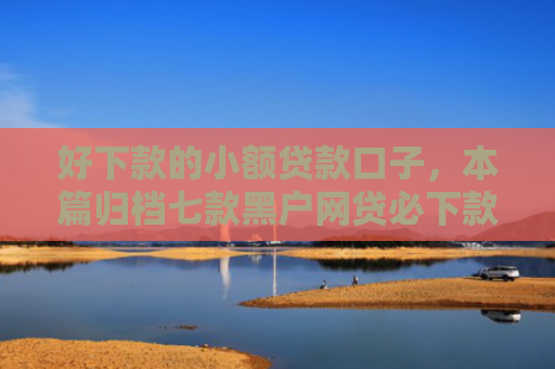 好下款的小额贷款口子，本篇归档七款黑户网贷必下款的平台