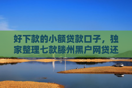 好下款的小额贷款口子，独家整理七款滕州黑户网贷还能下款吗