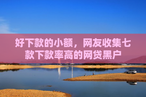 好下款的小额，网友收集七款下款率高的网贷黑户