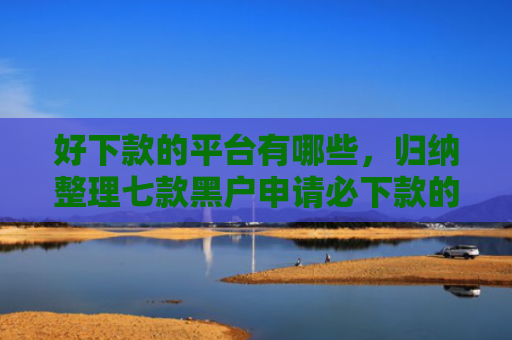 好下款的平台有哪些，归纳整理七款黑户申请必下款的网贷