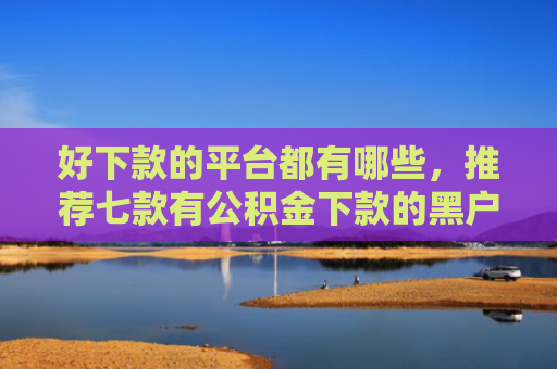 好下款的平台都有哪些，推荐七款有公积金下款的黑户网贷