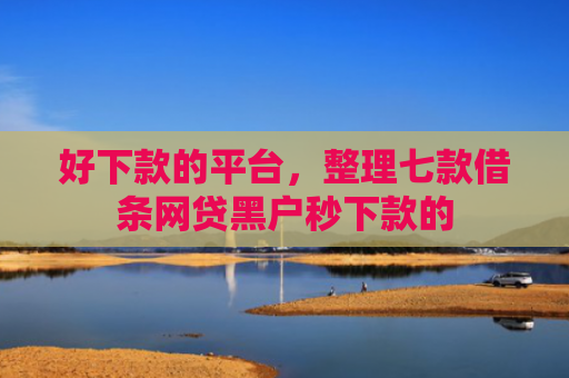 好下款的平台，整理七款借条网贷黑户秒下款的