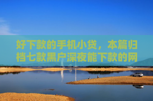 好下款的手机小贷，本篇归档七款黑户深夜能下款的网贷
