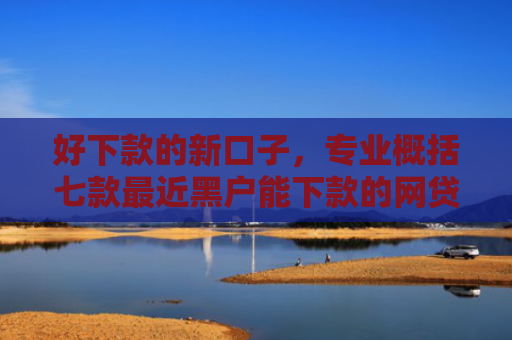 好下款的新口子，专业概括七款最近黑户能下款的网贷