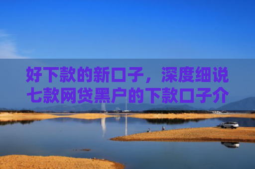 好下款的新口子，深度细说七款网贷黑户的下款口子介绍
