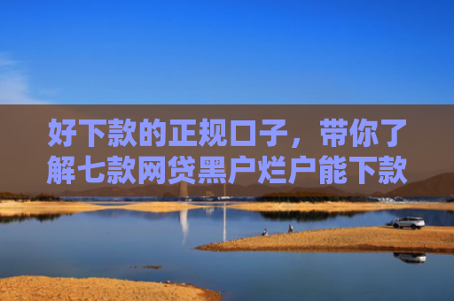 好下款的正规口子，带你了解七款网贷黑户烂户能下款