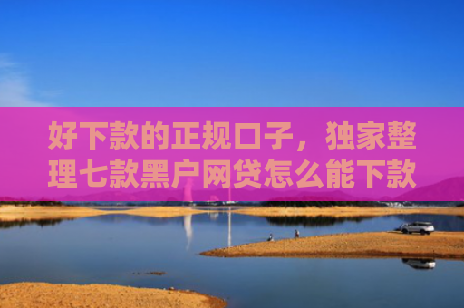 好下款的正规口子，独家整理七款黑户网贷怎么能下款