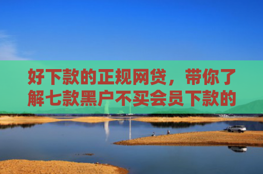 好下款的正规网贷，带你了解七款黑户不买会员下款的网贷