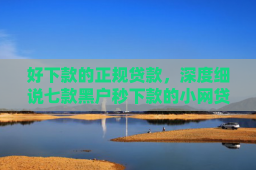 好下款的正规贷款，深度细说七款黑户秒下款的小网贷