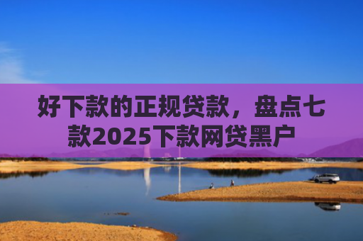 好下款的正规贷款，盘点七款2025下款网贷黑户
