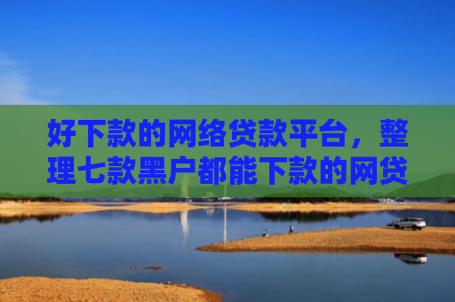 好下款的网络贷款平台，整理七款黑户都能下款的网贷平台