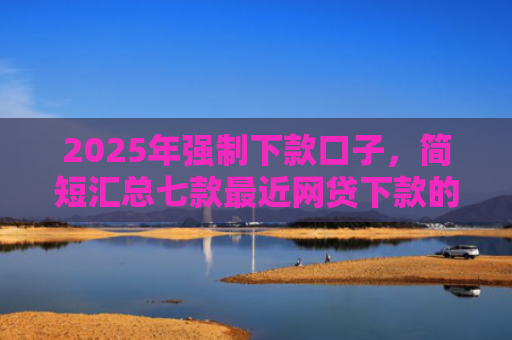 2025年强制下款口子，简短汇总七款最近网贷下款的口子