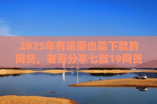 2025年有逾期也能下款的网贷，老哥分享七款19网贷口子好下款