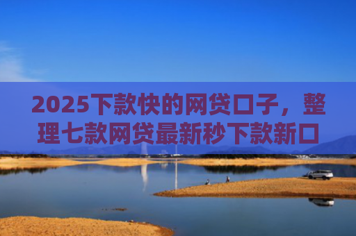 2025下款快的网贷口子，整理七款网贷最新秒下款新口子
