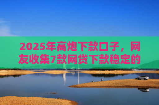 2025年高炮下款口子，网友收集7款网贷下款稳定的口子